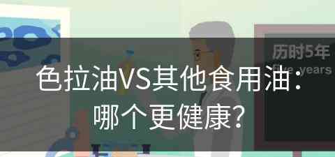 色拉油VS其他食用油：哪个更健康？